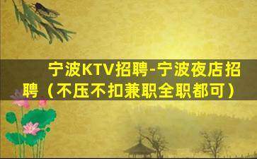 宁波KTV招聘-宁波夜店招聘（不压不扣兼职全职都可）